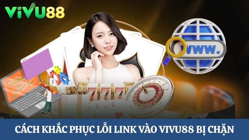 cách khắc phục lỗi link vào Vivu88 không bị chặn